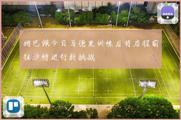 姆巴佩今日马德里训练后将启程前往沙特进行新挑战