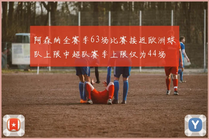 阿森纳全赛季63场比赛接近欧洲球队上限中超队赛季上限仅为44场