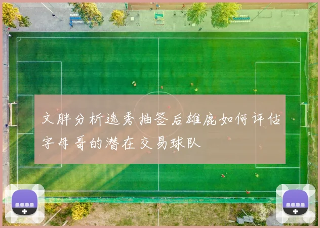文胖分析选秀抽签后雄鹿如何评估字母哥的潜在交易球队
