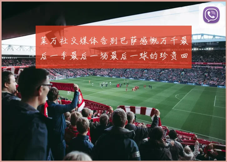 莱万社交媒体告别巴萨感慨万千最后一季最后一场最后一球的珍贵回忆