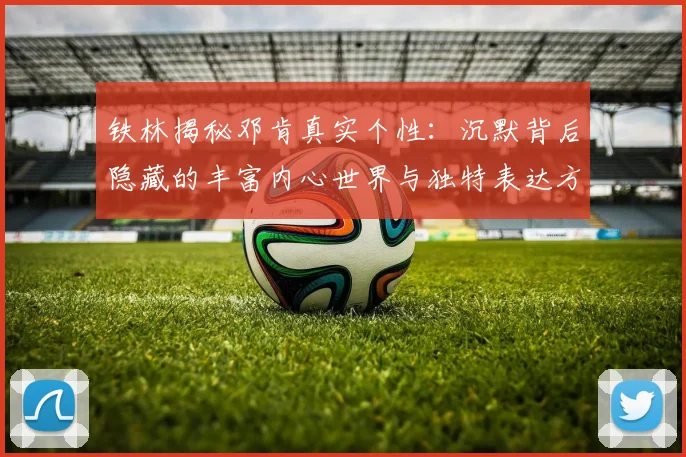 铁林揭秘邓肯真实个性：沉默背后隐藏的丰富内心世界与独特表达方式
