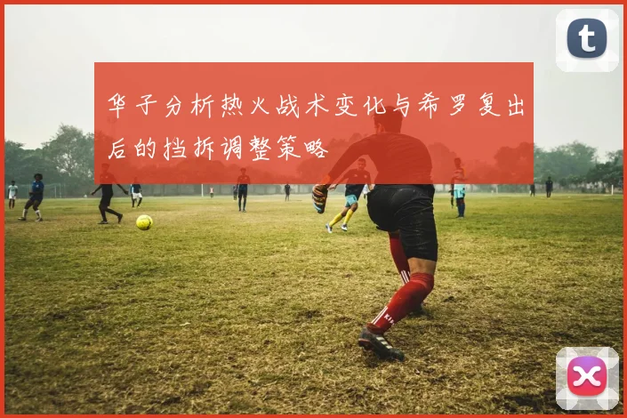华子分析热火战术变化与希罗复出后的挡拆调整策略