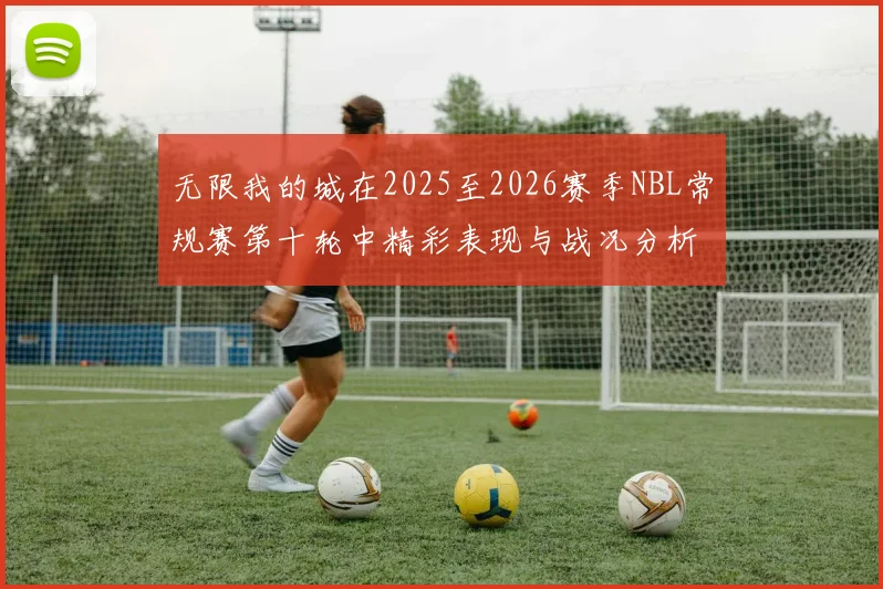 无限我的城在2025至2026赛季NBL常规赛第十轮中精彩表现与战况分析