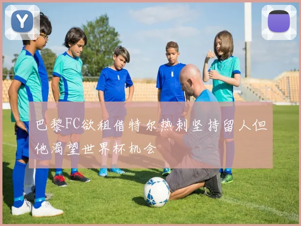 巴黎FC欲租借特尔热刺坚持留人但他渴望世界杯机会