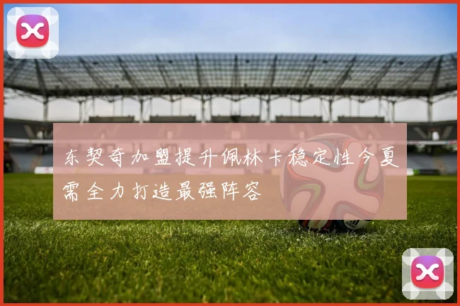 东契奇加盟提升佩林卡稳定性今夏需全力打造最强阵容