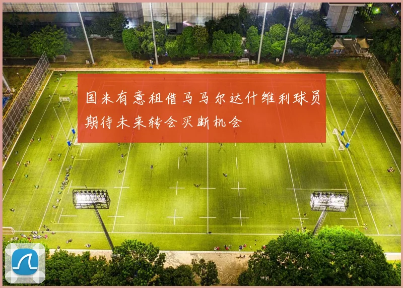 国米有意租借马马尔达什维利球员期待未来转会买断机会