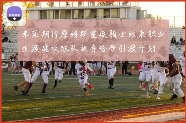 弗莱期待詹姆斯重返骑士结束职业生涯建议球队放弃哈登引援计划