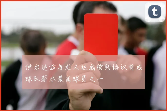 伊尔迪兹与尤文达成续约协议将成球队薪水最高球员之一