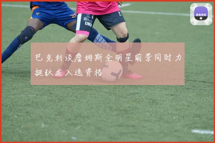 巴克利谈詹姆斯全明星前景同时力挺狄龙入选资格