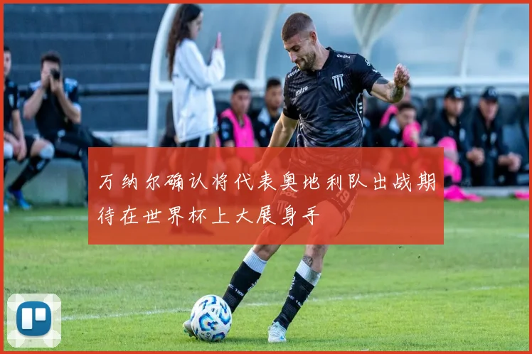 万纳尔确认将代表奥地利队出战期待在世界杯上大展身手