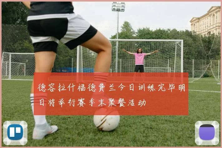 德容拉什福德费兰今日训练完毕明日将举行赛季末聚餐活动