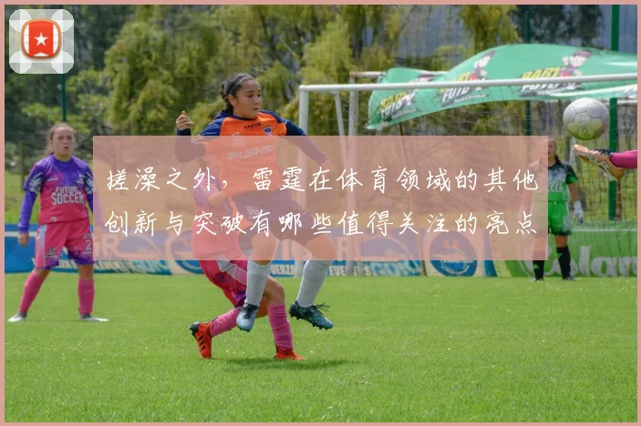 搓澡之外，雷霆在体育领域的其他创新与突破有哪些值得关注的亮点